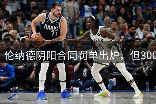 伦纳德阴阳合同罚单出炉，但3000万对快船老板来说，只是十天收入