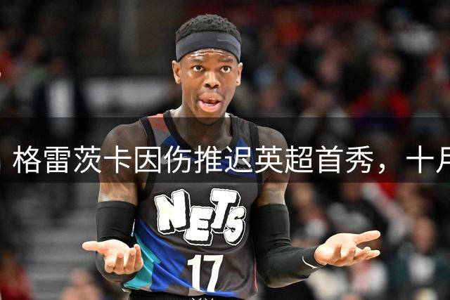格雷茨卡因伤推迟英超首秀，十月方有望登场